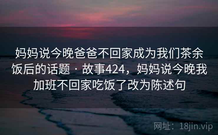 妈妈说今晚爸爸不回家成为我们茶余饭后的话题 · 故事424,妈妈说今晚我加班不回家吃饭了改为陈述句 妈妈说今晚爸爸不回家成为我们茶余饭后的话题 · 故事424,妈妈说今晚我加班不回家吃饭了改为陈述句
