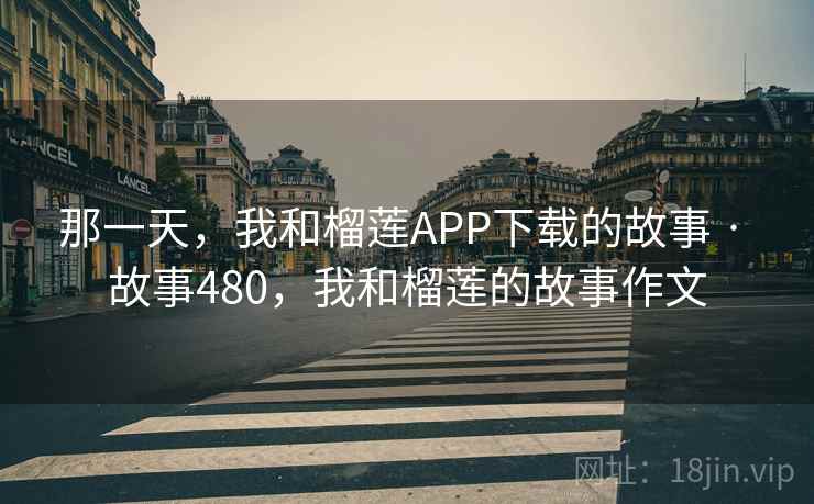 那一天，我和榴莲APP下载的故事 · 故事480，我和榴莲的故事作文