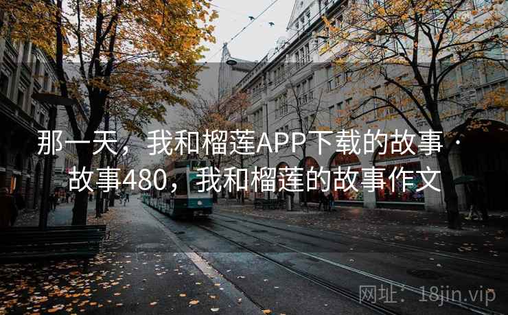 那一天，我和榴莲APP下载的故事 · 故事480，我和榴莲的故事作文