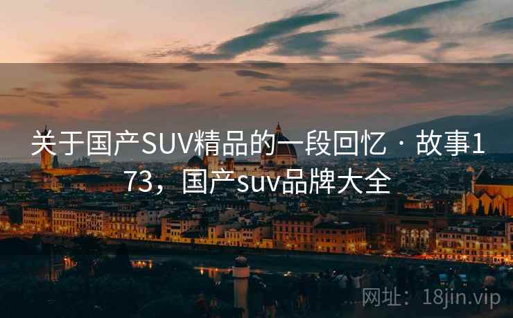 关于国产SUV精品的一段回忆 · 故事173,国产suv品牌大全 关于国产SUV精品的一段回忆 · 故事173,国产suv品牌大全