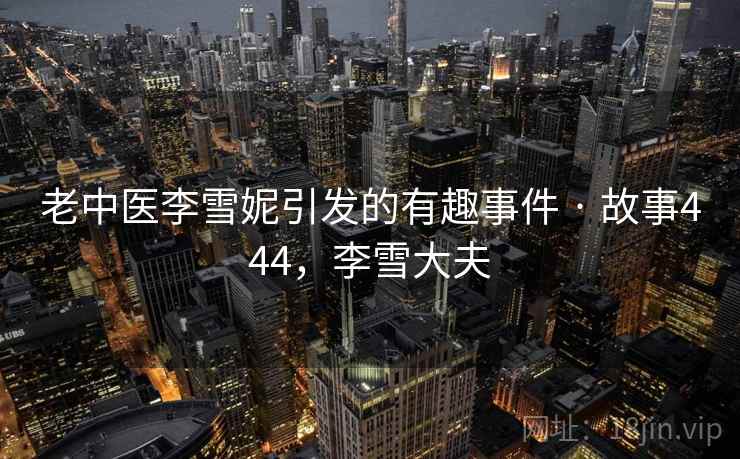 老中医李雪妮引发的有趣事件 · 故事444,李雪大夫