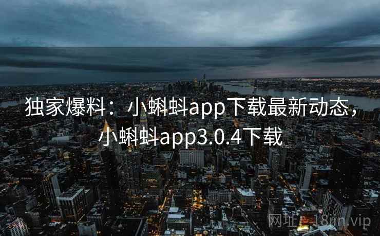 独家爆料：小蝌蚪app下载最新动态，小蝌蚪app3.0.4下载