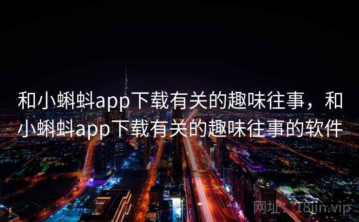 和小蝌蚪app下载有关的趣味往事,和小蝌蚪app下载有关的趣味往事的软件 和小蝌蚪app下载有关的趣味往事,和小蝌蚪app下载有关的趣味往事的软件