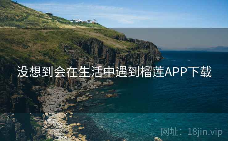 没想到会在生活中遇到榴莲APP下载