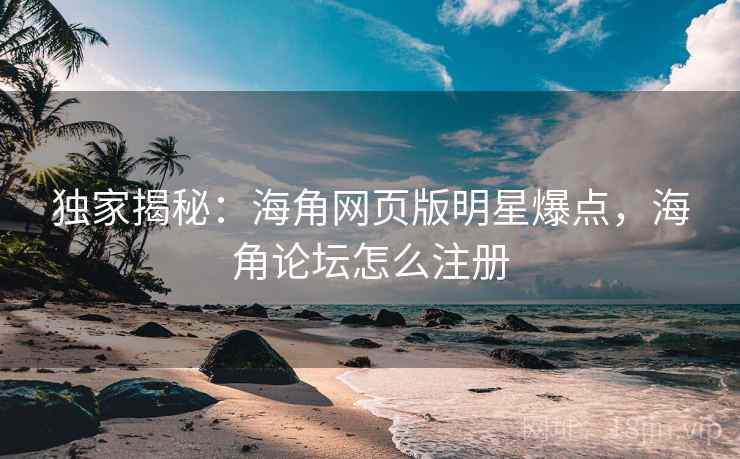 独家揭秘：海角网页版明星爆点，海角论坛怎么注册
