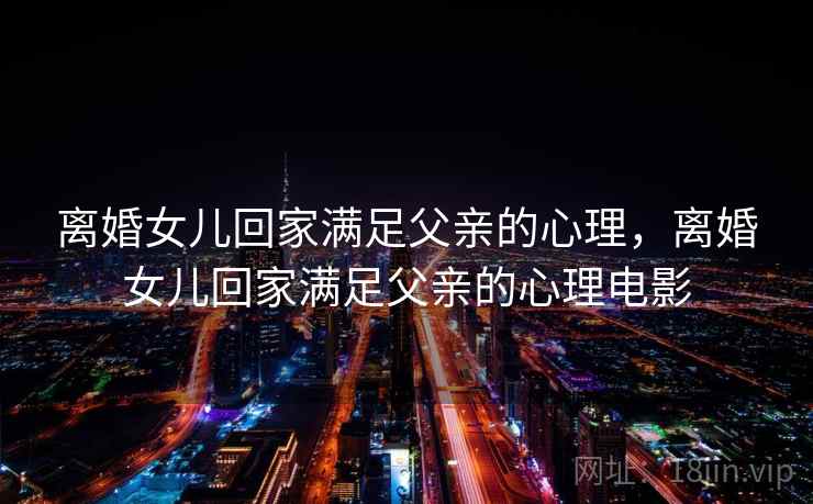 离婚女儿回家满足父亲的心理，离婚女儿回家满足父亲的心理电影
