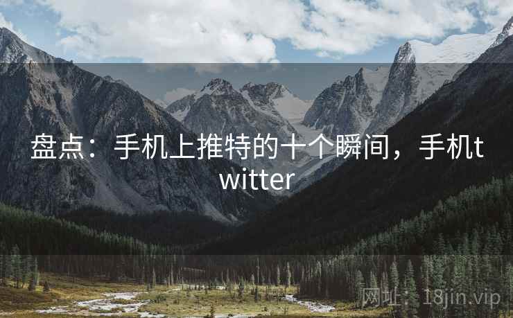 盘点：手机上推特的十个瞬间，手机twitter