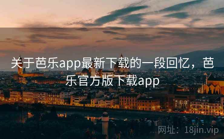 关于芭乐app最新下载的一段回忆，芭乐官方版下载app
