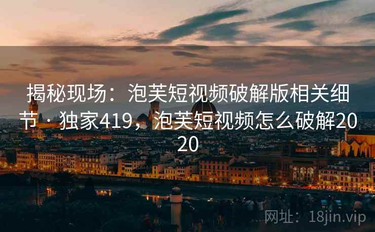 揭秘现场：泡芙短视频破解版相关细节 · 独家419，泡芙短视频怎么破解2020