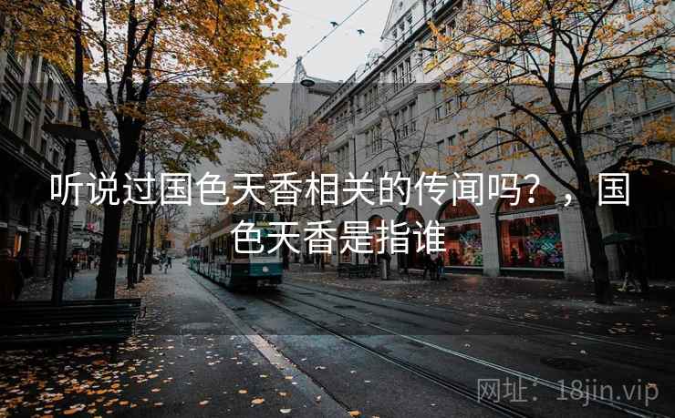 听说过国色天香相关的传闻吗？，国色天香是指谁