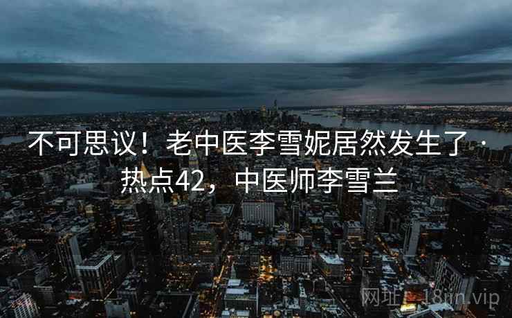 不可思议！老中医李雪妮居然发生了 · 热点42，中医师李雪兰