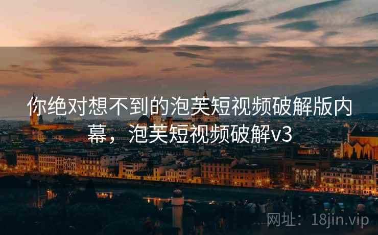 你绝对想不到的泡芙短视频破解版内幕，泡芙短视频破解v3