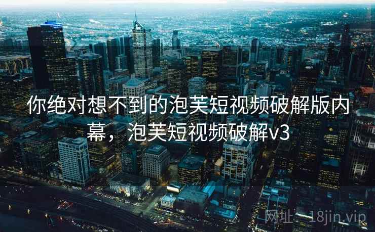 你绝对想不到的泡芙短视频破解版内幕，泡芙短视频破解v3