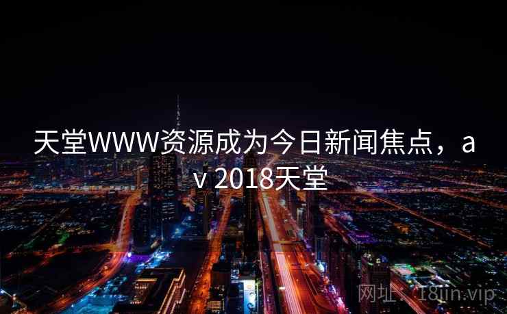 天堂WWW资源成为今日新闻焦点，aⅴ2018天堂