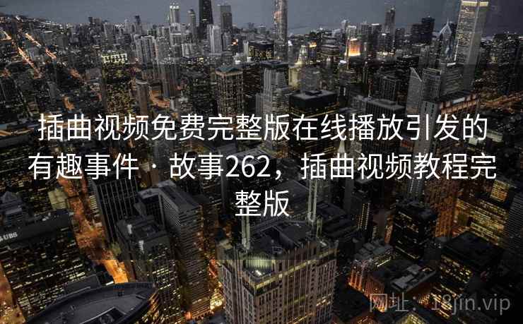 插曲视频免费完整版在线播放引发的有趣事件 · 故事262，插曲视频教程完整版