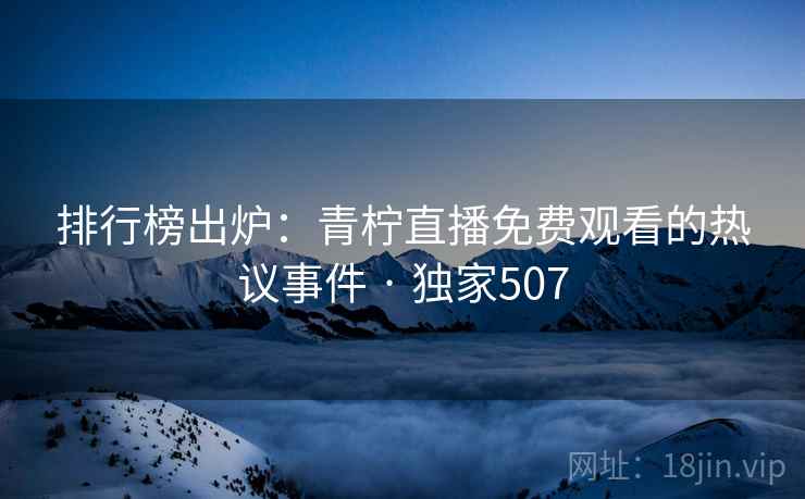 排行榜出炉：青柠直播免费观看的热议事件 · 独家507