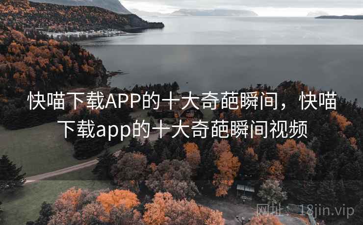 快喵下载APP的十大奇葩瞬间，快喵下载app的十大奇葩瞬间视频