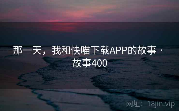 那一天，我和快喵下载APP的故事 · 故事400