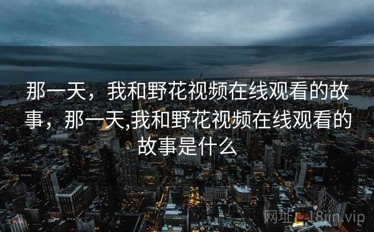 那一天，我和野花视频在线观看的故事，那一天,我和野花视频在线观看的故事是什么
