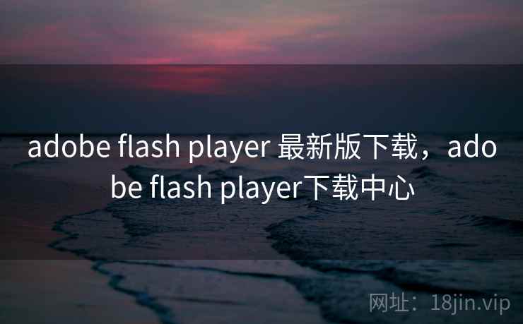 adobe flash player 最新版下载,adobe flash player下载中心 adobe flash player 最新版下载,adobe flash player下载中心