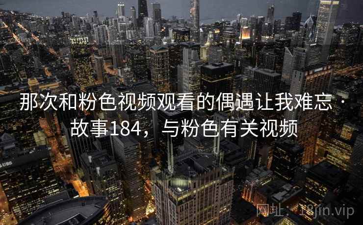 那次和粉色视频观看的偶遇让我难忘 · 故事184，与粉色有关视频