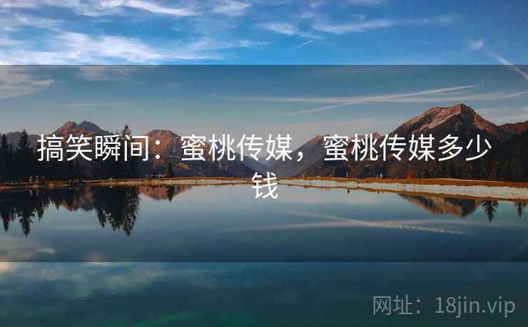 搞笑瞬间：蜜桃传媒，蜜桃传媒多少钱