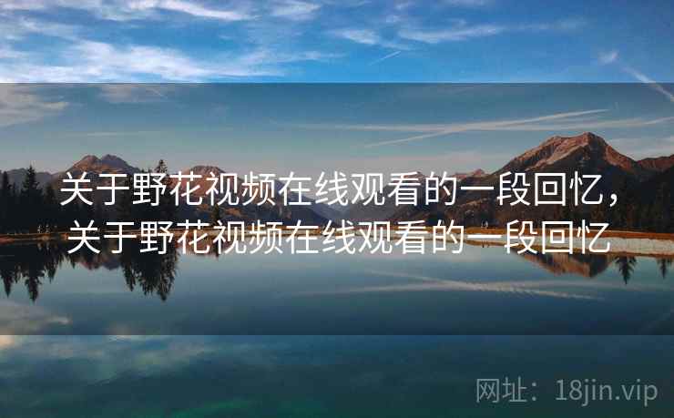 关于野花视频在线观看的一段回忆，关于野花视频在线观看的一段回忆
