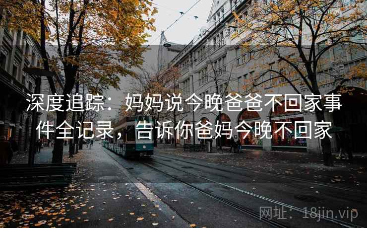 深度追踪：妈妈说今晚爸爸不回家事件全记录，告诉你爸妈今晚不回家