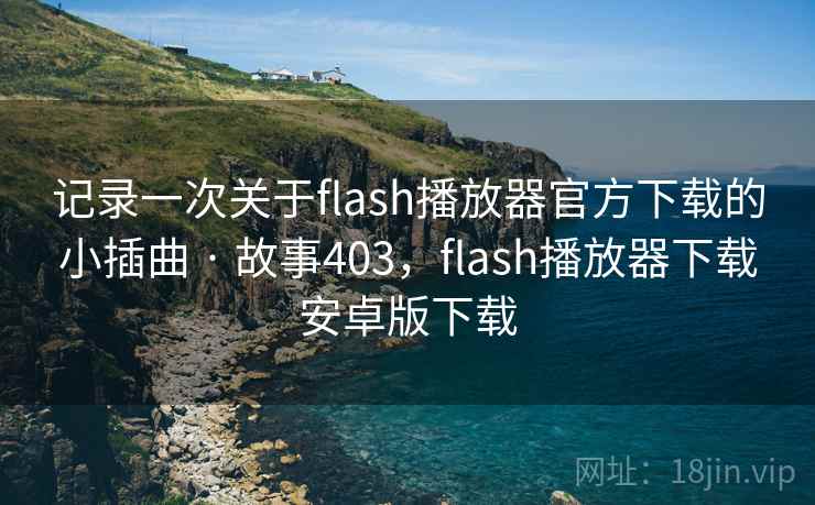 记录一次关于flash播放器官方下载的小插曲 · 故事403,flash播放器下载安卓版下载 记录一次关于flash播放器官方下载的小插曲 · 故事403,flash播放器下载安卓版下载