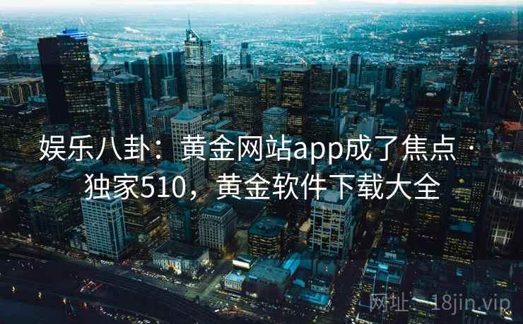 娱乐八卦：黄金网站app成了焦点 · 独家510，黄金软件下载大全