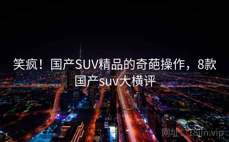 笑疯！国产SUV精品的奇葩操作，8款国产suv大横评