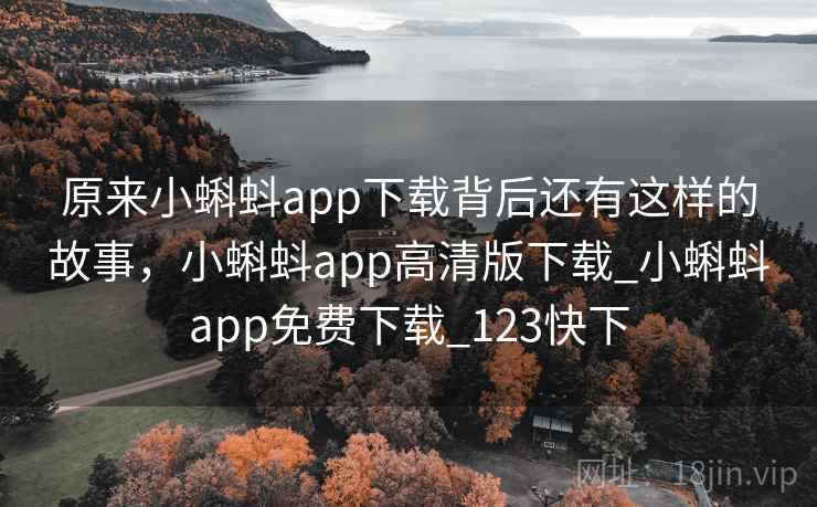 原来小蝌蚪app下载背后还有这样的故事，小蝌蚪app高清版下载_小蝌蚪app免费下载_123快下