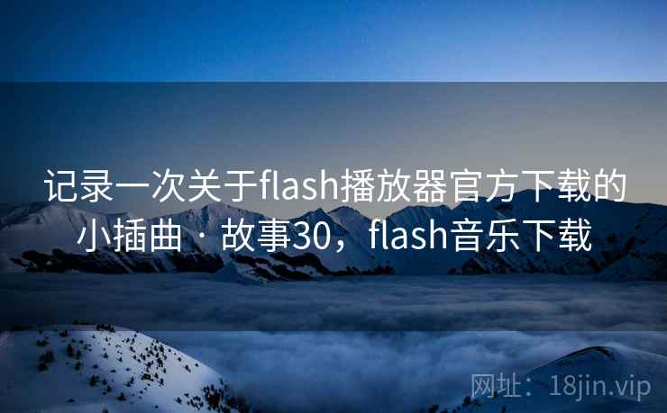 记录一次关于flash播放器官方下载的小插曲 · 故事30，flash音乐下载