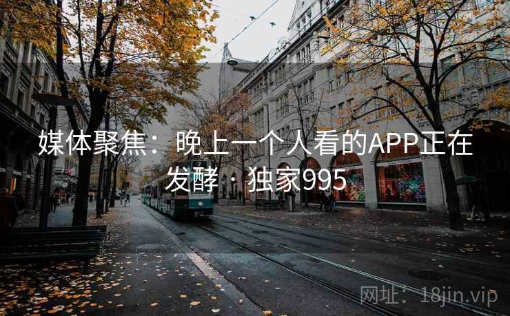 媒体聚焦:晚上一个人看的APP正在发酵 · 独家995 媒体聚焦:晚上一个人看的APP正在发酵 · 独家995