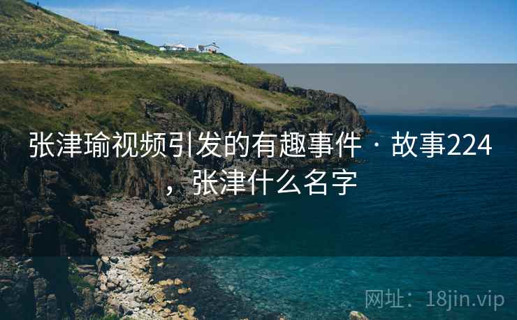 张津瑜视频引发的有趣事件 · 故事224,张津什么名字