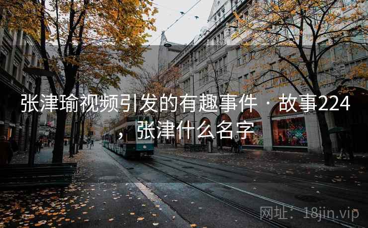张津瑜视频引发的有趣事件 · 故事224,张津什么名字 张津瑜视频引发的有趣事件 · 故事224,张津什么名字