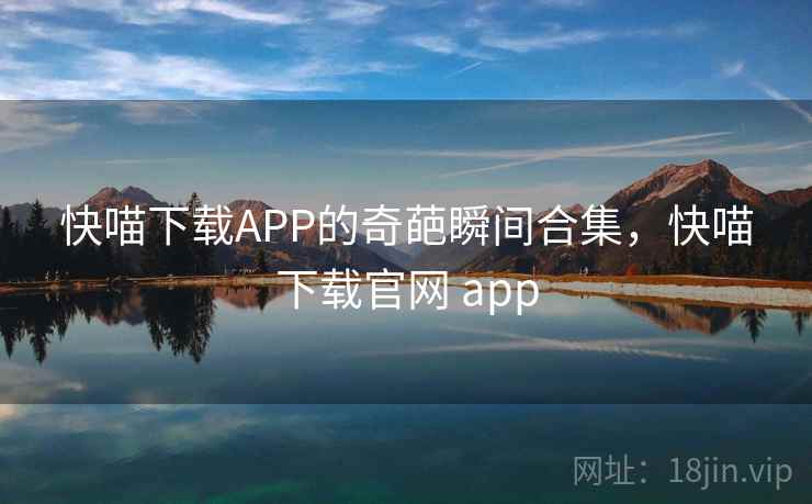 快喵下载APP的奇葩瞬间合集,快喵下载官网 app 快喵下载APP的奇葩瞬间合集,快喵下载官网 app