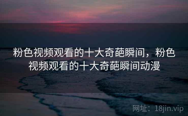 粉色视频观看的十大奇葩瞬间,粉色视频观看的十大奇葩瞬间动漫