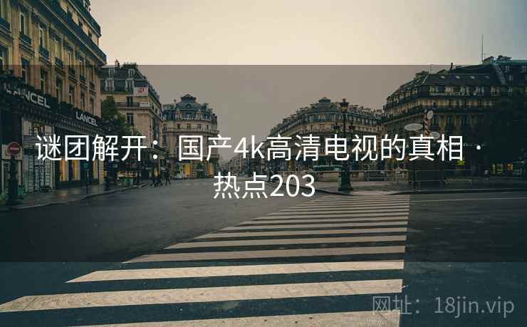 谜团解开:国产4k高清电视的真相 · 热点203