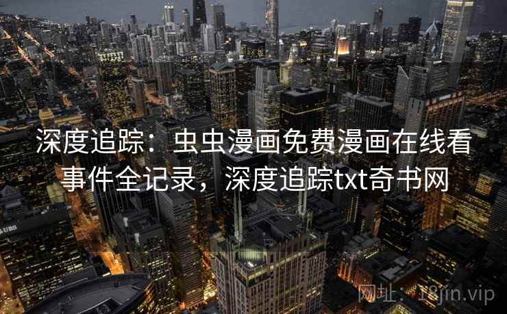 深度追踪：虫虫漫画免费漫画在线看事件全记录，深度追踪txt奇书网