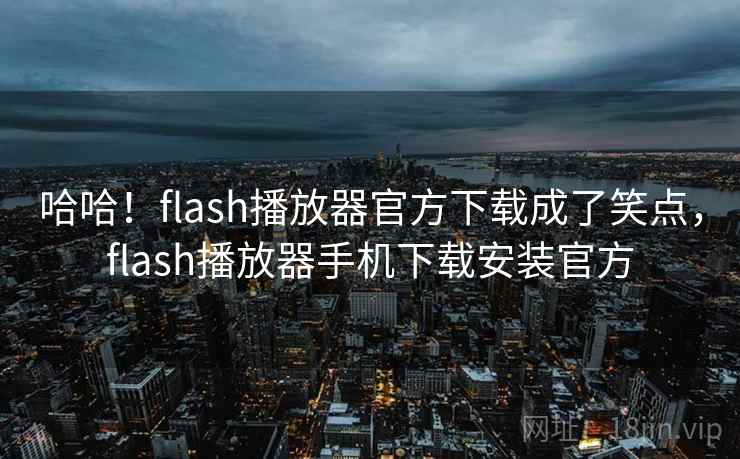 哈哈！flash播放器官方下载成了笑点，flash播放器手机下载安装官方