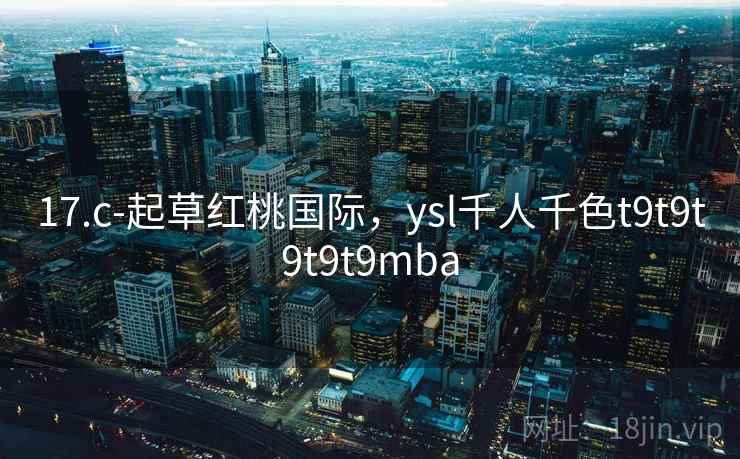 17.c-起草红桃国际，ysl千人千色t9t9t9t9t9mba