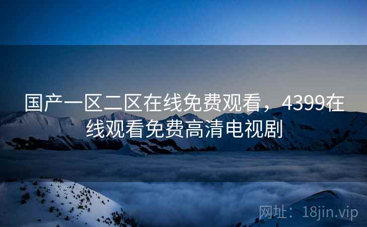 国产一区二区在线免费观看,4399在线观看免费高清电视剧 国产一区二区在线免费观看,4399在线观看免费高清电视剧