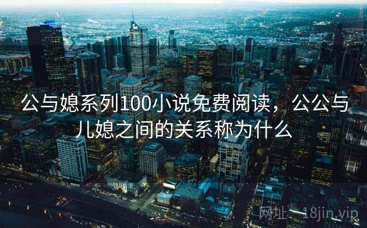 公与媳系列100小说免费阅读,公公与儿媳之间的关系称为什么 公与媳系列100小说免费阅读,公公与儿媳之间的关系称为什么