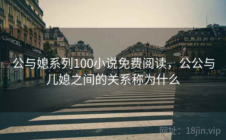 公与媳系列100小说免费阅读,公公与儿媳之间的关系称为什么 公与媳系列100小说免费阅读,公公与儿媳之间的关系称为什么