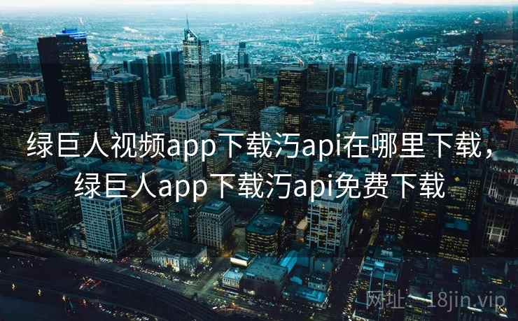绿巨人视频app下载汅api在哪里下载,绿巨人app下载汅api免费下载