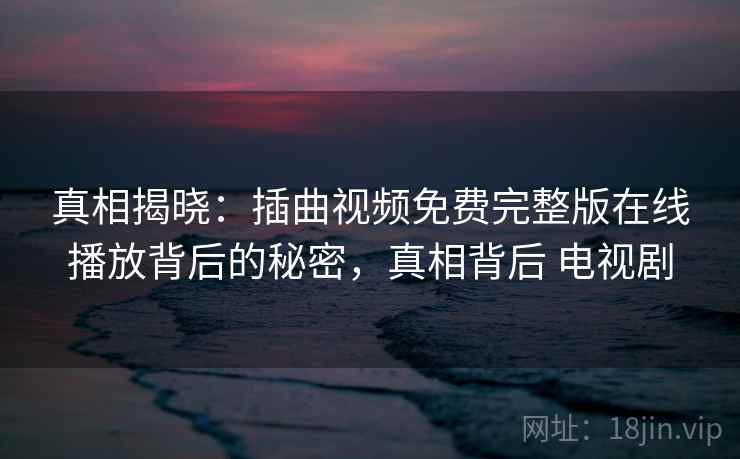 真相揭晓：插曲视频免费完整版在线播放背后的秘密，真相背后 电视剧