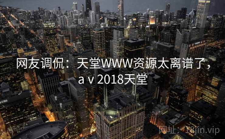 网友调侃：天堂WWW资源太离谱了，aⅴ2018天堂