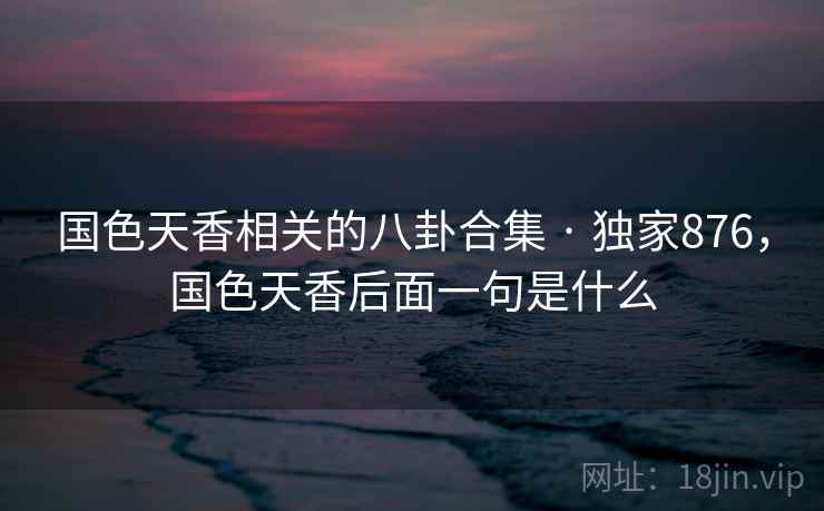 国色天香相关的八卦合集 · 独家876，国色天香后面一句是什么