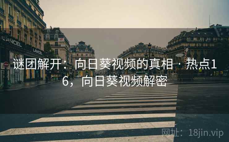 谜团解开：向日葵视频的真相 · 热点16，向日葵视频解密